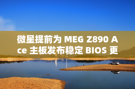微星提前为 MEG Z890 Ace 主板发布稳定 BIOS 更新：整合新 CSME 固件，提升 Arrow Lake 处理器性能