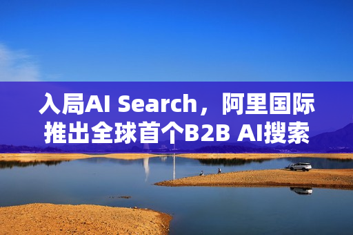 入局AI Search，阿里国际推出全球首个B2B AI搜索引擎
