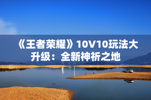 《王者荣耀》10V10玩法大升级：全新神祈之地