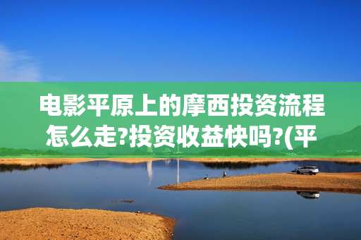 电影平原上的摩西投资流程怎么走?投资收益快吗?(平原上的摩西 演员表)