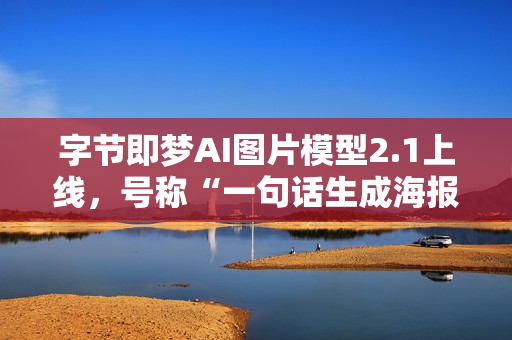 字节即梦AI图片模型2.1上线，号称“一句话生成海报”