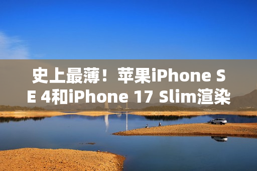 史上最薄！苹果iPhone SE 4和iPhone 17 Slim渲染视频