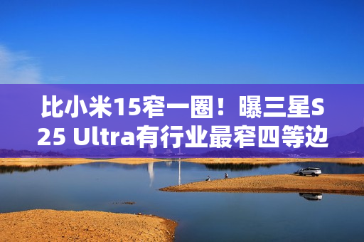 比小米15窄一圈！曝三星S25 Ultra有行业最窄四等边
