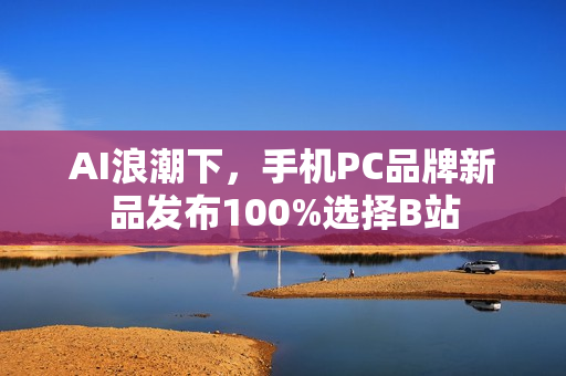 AI浪潮下,手机PC品牌新品发布100%选择B站 AI浪潮下,手机PC品牌新品发布100%选择B站