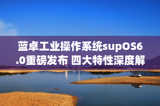 蓝卓工业操作系统supOS6.0重磅发布 四大特性深度解读！