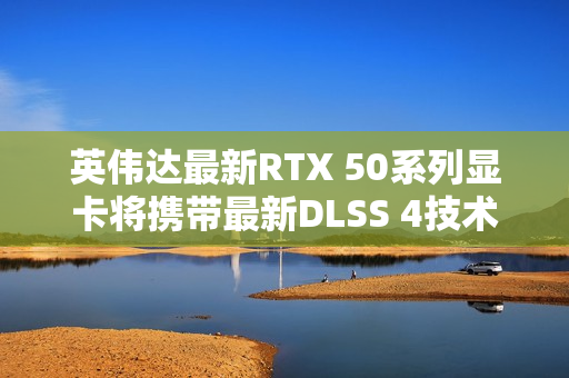 英伟达最新RTX 50系列显卡将携带最新DLSS 4技术