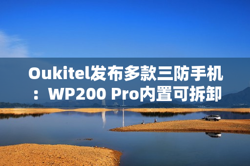 Oukitel发布多款三防手机：WP200 Pro内置可拆卸带屏蓝牙耳机