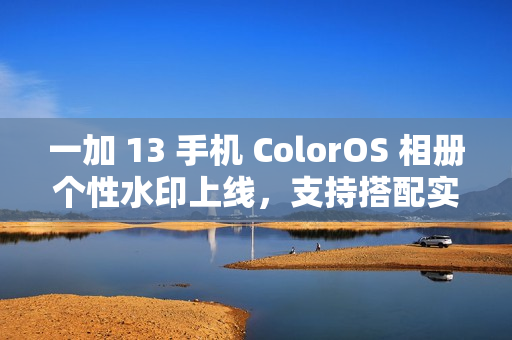 一加 13 手机 ColorOS 相册个性水印上线,支持搭配实况照片使用 一加 13 手机 ColorOS 相册个性水印上线,支持搭配实况照片使用