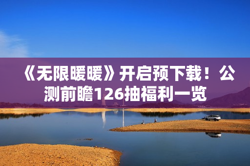 《无限暖暖》开启预下载！公测前瞻126抽福利一览