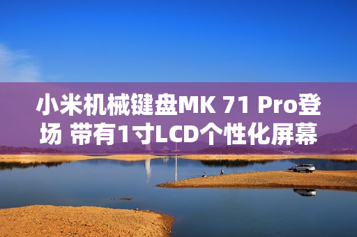 小米机械键盘MK 71 Pro登场 带有1寸LCD个性化屏幕