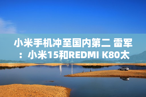 小米手机冲至国内第二 雷军：小米15和REDMI K80太畅销