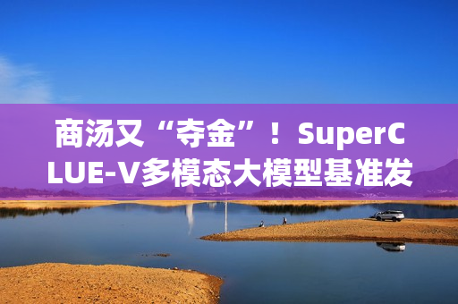 商汤又“夺金”！SuperCLUE-V多模态大模型基准发布10月榜单