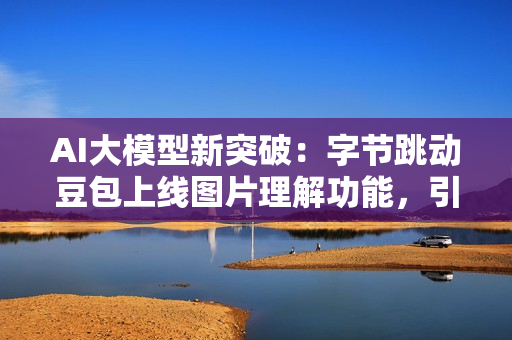 AI大模型新突破：字节跳动豆包上线图片理解功能，引领多元化应用潮流