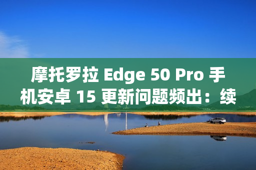 摩托罗拉 Edge 50 Pro 手机安卓 15 更新问题频出:续航暴降、相机崩溃 摩托罗拉 Edge 50 Pro 手机安卓 15 更新问题频出:续航暴降、相机崩溃
