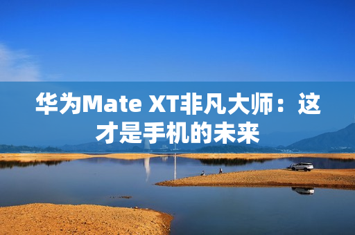 华为Mate XT非凡大师：这才是手机的未来