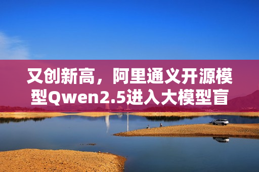 又创新高，阿里通义开源模型Qwen2.5进入大模型盲测全球前十