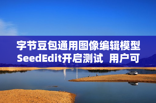 字节豆包通用图像编辑模型SeedEdit开启测试  用户可一句话轻松改图