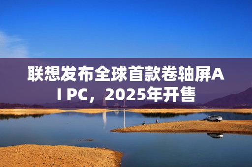 联想发布全球首款卷轴屏AI PC，2025年开售
