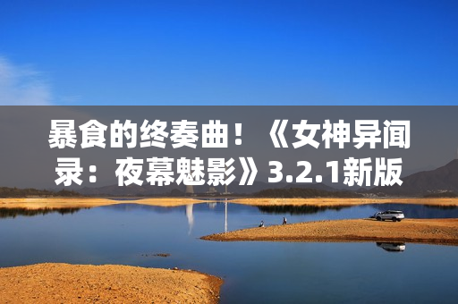 暴食的终奏曲！《女神异闻录：夜幕魅影》3.2.1新版本今日上线