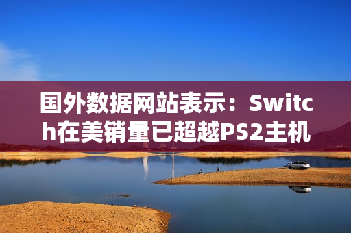 国外数据网站表示：Switch在美销量已超越PS2主机！