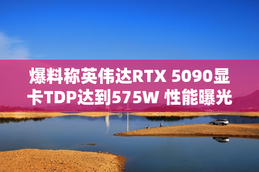 爆料称英伟达RTX 5090显卡TDP达到575W 性能曝光