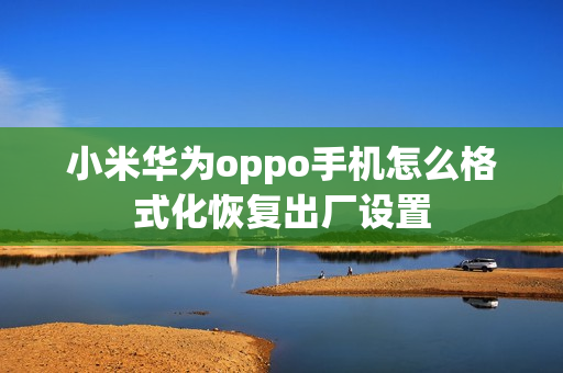 小米华为oppo手机怎么格式化恢复出厂设置