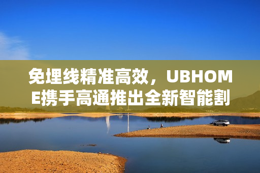 免埋线精准高效，UBHOME携手高通推出全新智能割草机