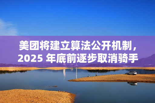 美团将建立算法公开机制，2025 年底前逐步取消骑手超时扣款