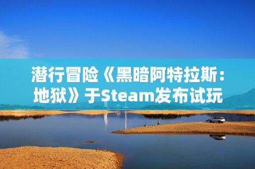 潜行冒险《黑暗阿特拉斯：地狱》于Steam发布试玩