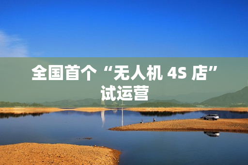 全国首个“无人机 4S 店”试运营