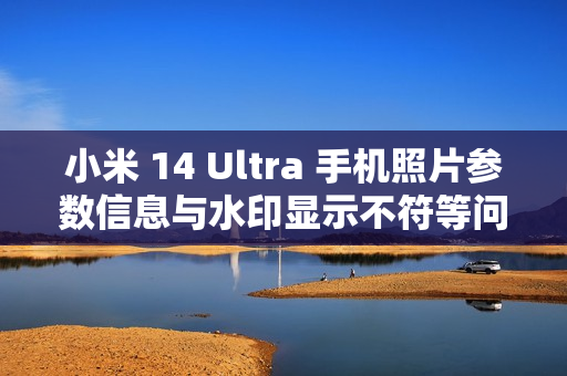 小米 14 Ultra 手机照片参数信息与水印显示不符等问题已优化，后续正式版本可验证