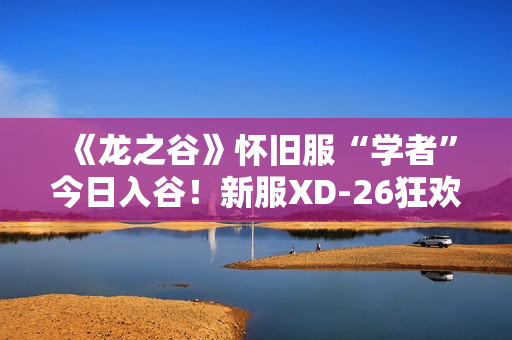 《龙之谷》怀旧服“学者”今日入谷！新服XD-26狂欢开启！