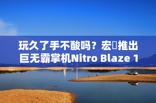 玩久了手不酸吗？宏碁推出巨无霸掌机Nitro Blaze 11