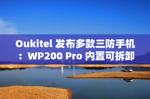 Oukitel 发布多款三防手机：WP200 Pro 内置可拆卸带屏蓝牙耳机，WP100 Titan 内置 33000mAh 电池
