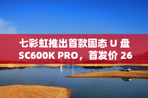 七彩虹推出首款固态 U 盘 SC600K PRO，首发价 269 元起