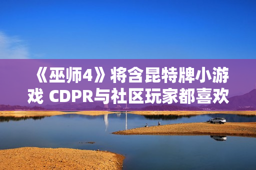 《巫师4》将含昆特牌小游戏 CDPR与社区玩家都喜欢