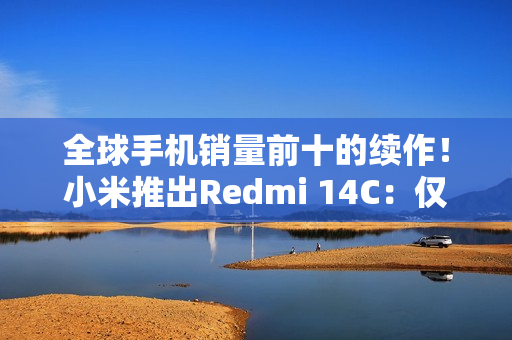 全球手机销量前十的续作！小米推出Redmi 14C：仅499元起售