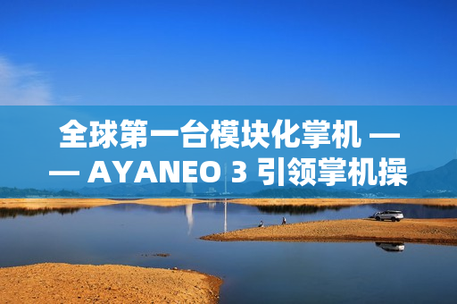 全球第一台模块化掌机 —— AYANEO 3 引领掌机操控新时代