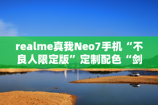 realme真我Neo7手机“不良人限定版”定制配色“剑魂银”外观公布