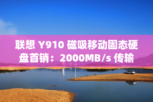 联想 Y910 磁吸移动固态硬盘首销：2000MB/s 传输、重约 45g，1TB 售 559 元
