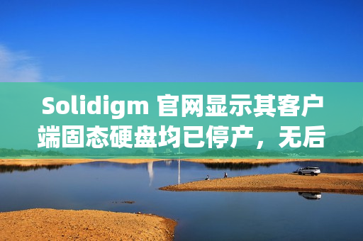 Solidigm 官网显示其客户端固态硬盘均已停产,无后任产品 Solidigm 官网显示其客户端固态硬盘均已停产,无后任产品