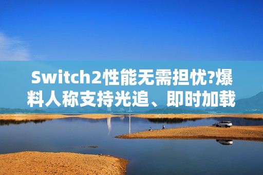 Switch2性能无需担忧?爆料人称支持光追、即时加载！