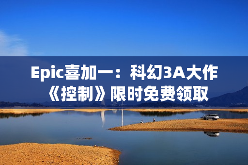 Epic喜加一：科幻3A大作《控制》限时免费领取