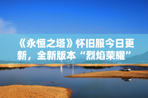 《永恒之塔》怀旧服今日更新，全新版本“烈焰荣耀”荣光再起！