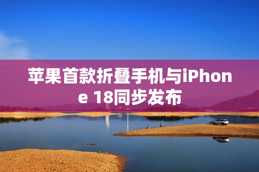 苹果首款折叠手机与iPhone 18同步发布