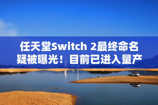 任天堂Switch 2最终命名疑被曝光！目前已进入量产阶段