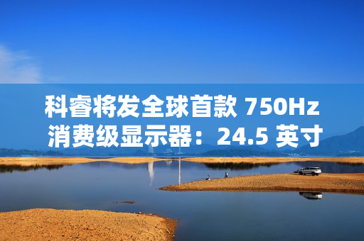 科睿将发全球首款 750Hz 消费级显示器：24.5 英寸、DCI-P3 95% 色域，突破刷新率极限