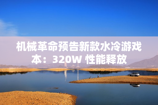 机械革命预告新款水冷游戏本：320W 性能释放