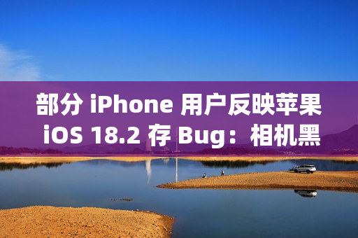 部分 iPhone 用户反映苹果 iOS 18.2 存 Bug：相机黑屏、手电筒延迟