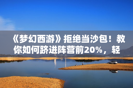 《梦幻西游》拒绝当沙包！教你如何跻进阵营前20%，轻轻松松收获3000W经验
